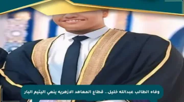 وفاة الطالب عبدالله خليل.. قطاع المعاهد الأزهرية ينعي اليتيم البار